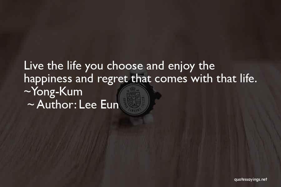 Lee Eun Quotes: Live The Life You Choose And Enjoy The Happiness And Regret That Comes With That Life. ~yong-kum