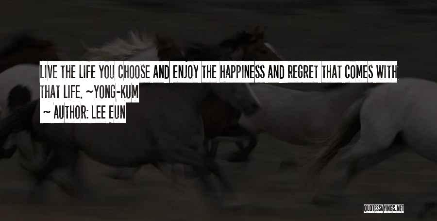 Lee Eun Quotes: Live The Life You Choose And Enjoy The Happiness And Regret That Comes With That Life. ~yong-kum