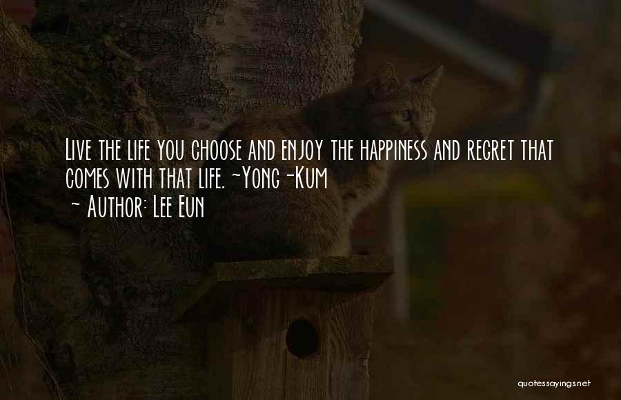 Lee Eun Quotes: Live The Life You Choose And Enjoy The Happiness And Regret That Comes With That Life. ~yong-kum