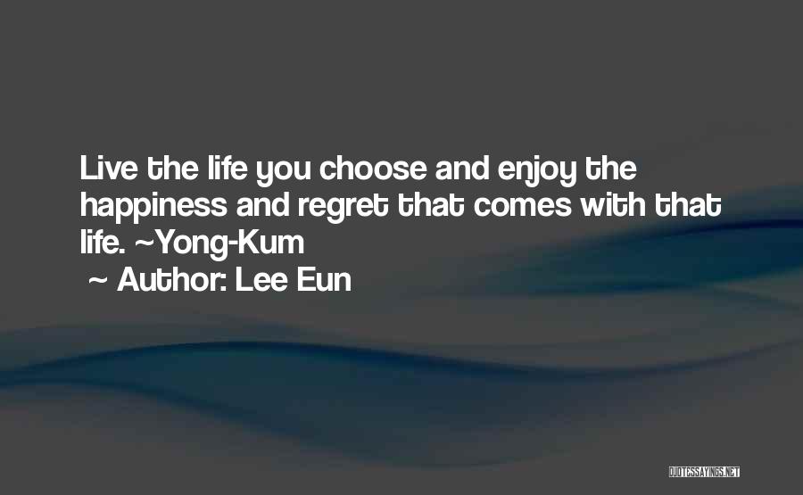 Lee Eun Quotes: Live The Life You Choose And Enjoy The Happiness And Regret That Comes With That Life. ~yong-kum