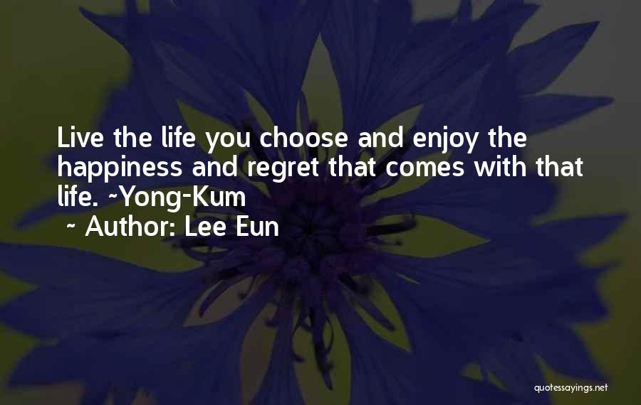 Lee Eun Quotes: Live The Life You Choose And Enjoy The Happiness And Regret That Comes With That Life. ~yong-kum