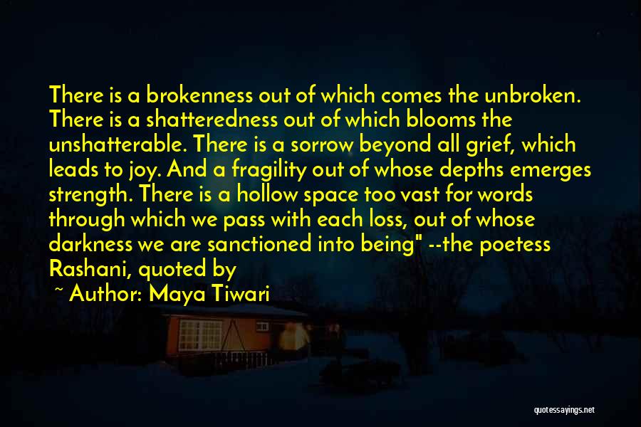 Maya Tiwari Quotes: There Is A Brokenness Out Of Which Comes The Unbroken. There Is A Shatteredness Out Of Which Blooms The Unshatterable.