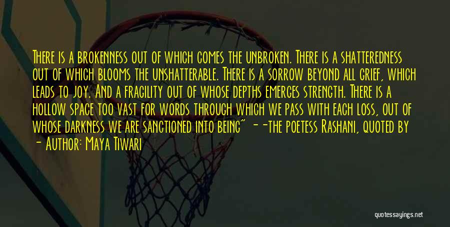 Maya Tiwari Quotes: There Is A Brokenness Out Of Which Comes The Unbroken. There Is A Shatteredness Out Of Which Blooms The Unshatterable.