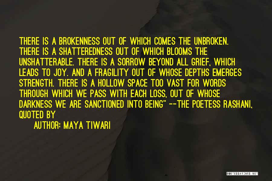 Maya Tiwari Quotes: There Is A Brokenness Out Of Which Comes The Unbroken. There Is A Shatteredness Out Of Which Blooms The Unshatterable.
