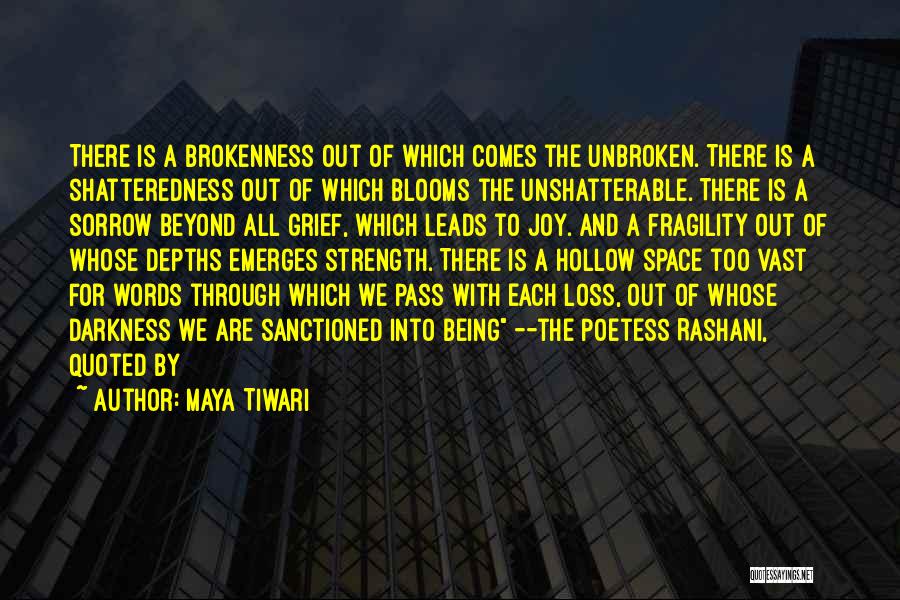 Maya Tiwari Quotes: There Is A Brokenness Out Of Which Comes The Unbroken. There Is A Shatteredness Out Of Which Blooms The Unshatterable.