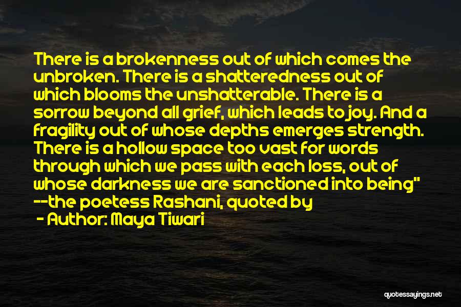 Maya Tiwari Quotes: There Is A Brokenness Out Of Which Comes The Unbroken. There Is A Shatteredness Out Of Which Blooms The Unshatterable.