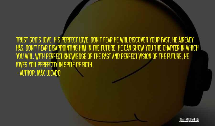 Max Lucado Quotes: Trust God's Love. His Perfect Love. Don't Fear He Will Discover Your Past. He Already Has. Don't Fear Disappointing Him