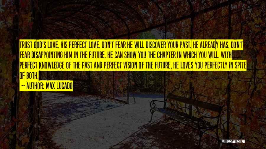 Max Lucado Quotes: Trust God's Love. His Perfect Love. Don't Fear He Will Discover Your Past. He Already Has. Don't Fear Disappointing Him