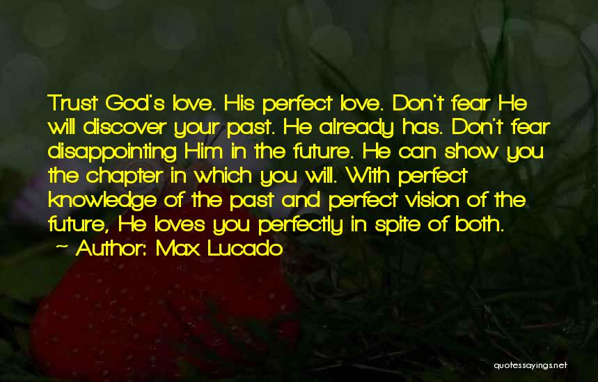 Max Lucado Quotes: Trust God's Love. His Perfect Love. Don't Fear He Will Discover Your Past. He Already Has. Don't Fear Disappointing Him