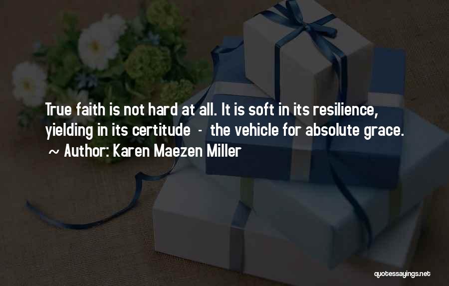 Karen Maezen Miller Quotes: True Faith Is Not Hard At All. It Is Soft In Its Resilience, Yielding In Its Certitude - The Vehicle