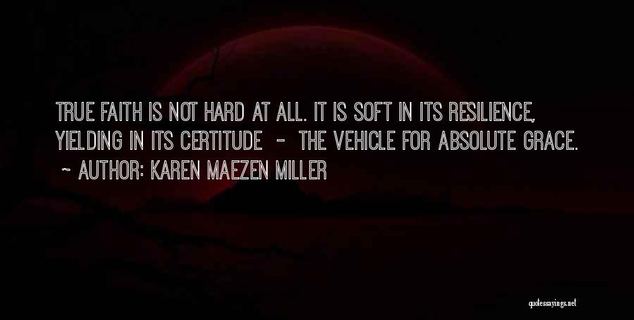 Karen Maezen Miller Quotes: True Faith Is Not Hard At All. It Is Soft In Its Resilience, Yielding In Its Certitude - The Vehicle