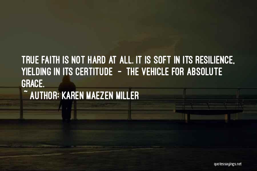 Karen Maezen Miller Quotes: True Faith Is Not Hard At All. It Is Soft In Its Resilience, Yielding In Its Certitude - The Vehicle