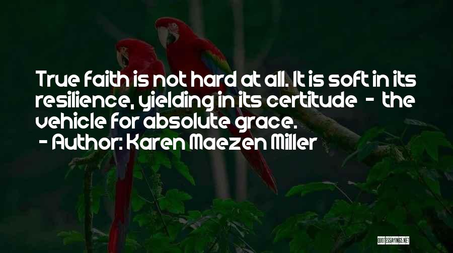 Karen Maezen Miller Quotes: True Faith Is Not Hard At All. It Is Soft In Its Resilience, Yielding In Its Certitude - The Vehicle