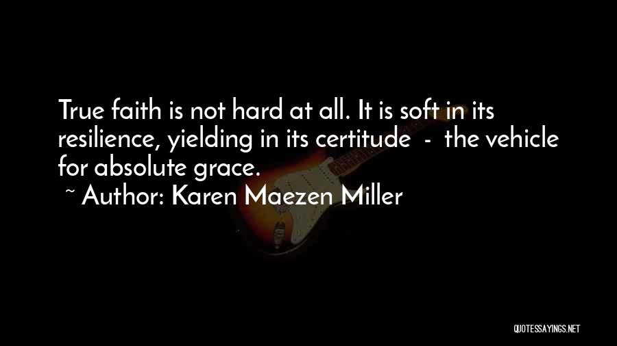 Karen Maezen Miller Quotes: True Faith Is Not Hard At All. It Is Soft In Its Resilience, Yielding In Its Certitude - The Vehicle