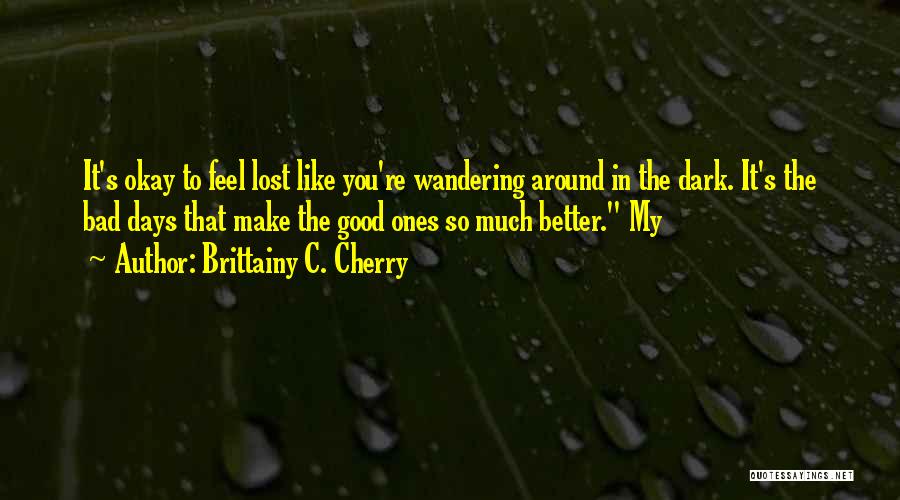 Brittainy C. Cherry Quotes: It's Okay To Feel Lost Like You're Wandering Around In The Dark. It's The Bad Days That Make The Good