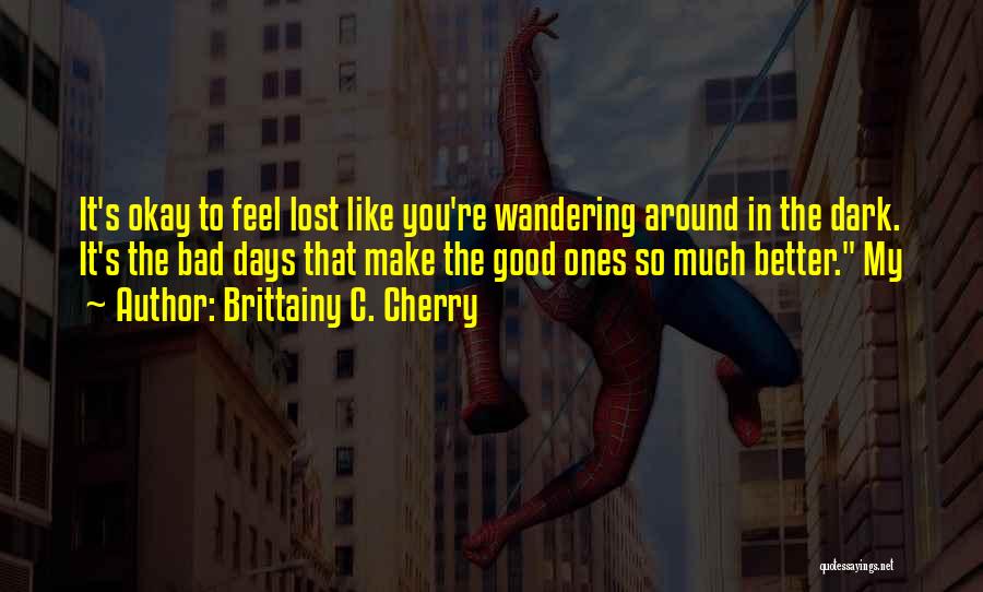 Brittainy C. Cherry Quotes: It's Okay To Feel Lost Like You're Wandering Around In The Dark. It's The Bad Days That Make The Good