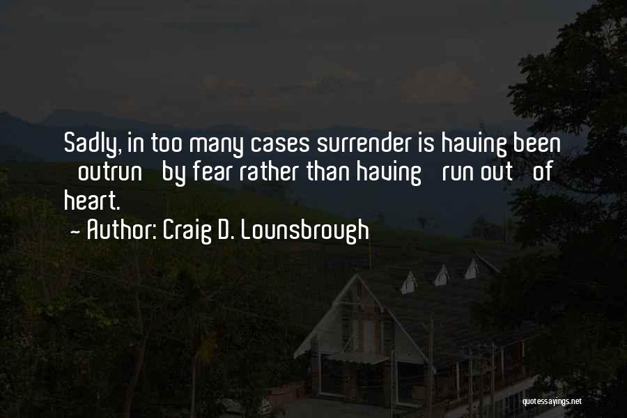 Craig D. Lounsbrough Quotes: Sadly, In Too Many Cases Surrender Is Having Been 'outrun' By Fear Rather Than Having 'run Out' Of Heart.