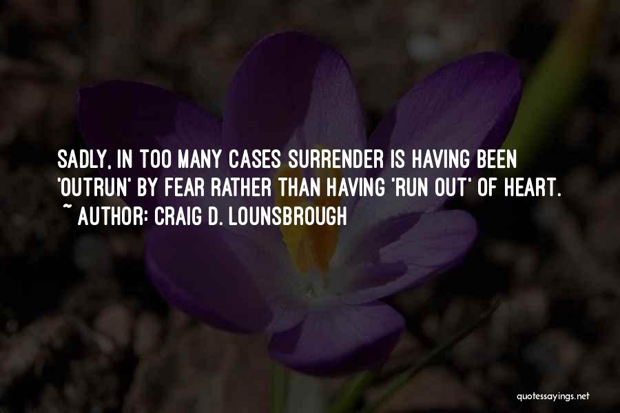 Craig D. Lounsbrough Quotes: Sadly, In Too Many Cases Surrender Is Having Been 'outrun' By Fear Rather Than Having 'run Out' Of Heart.