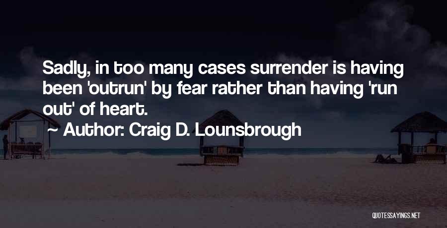 Craig D. Lounsbrough Quotes: Sadly, In Too Many Cases Surrender Is Having Been 'outrun' By Fear Rather Than Having 'run Out' Of Heart.