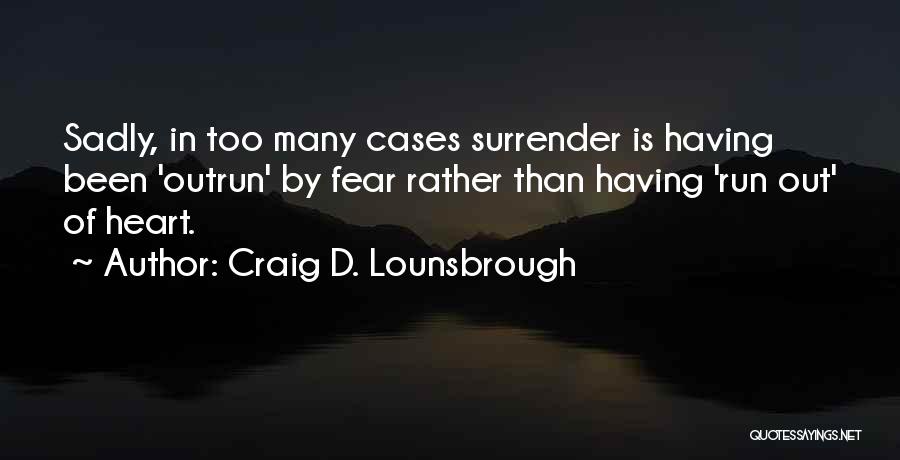 Craig D. Lounsbrough Quotes: Sadly, In Too Many Cases Surrender Is Having Been 'outrun' By Fear Rather Than Having 'run Out' Of Heart.