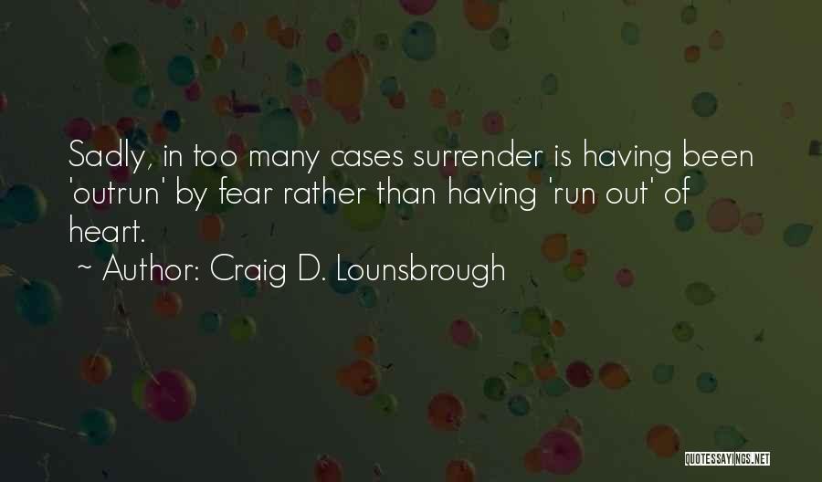 Craig D. Lounsbrough Quotes: Sadly, In Too Many Cases Surrender Is Having Been 'outrun' By Fear Rather Than Having 'run Out' Of Heart.