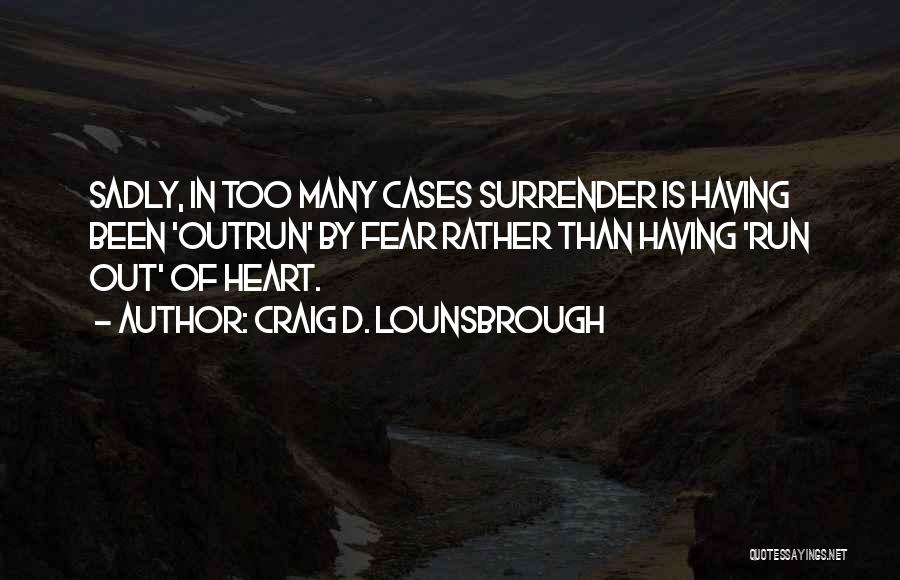 Craig D. Lounsbrough Quotes: Sadly, In Too Many Cases Surrender Is Having Been 'outrun' By Fear Rather Than Having 'run Out' Of Heart.