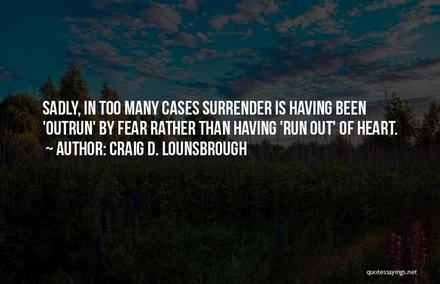 Craig D. Lounsbrough Quotes: Sadly, In Too Many Cases Surrender Is Having Been 'outrun' By Fear Rather Than Having 'run Out' Of Heart.