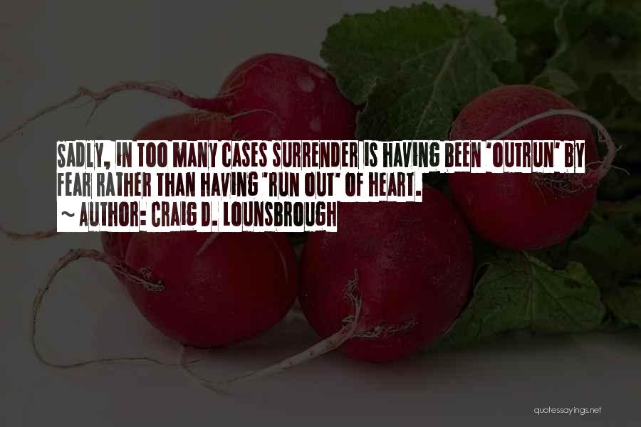 Craig D. Lounsbrough Quotes: Sadly, In Too Many Cases Surrender Is Having Been 'outrun' By Fear Rather Than Having 'run Out' Of Heart.