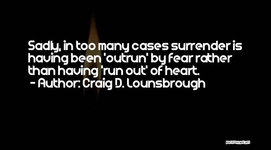 Craig D. Lounsbrough Quotes: Sadly, In Too Many Cases Surrender Is Having Been 'outrun' By Fear Rather Than Having 'run Out' Of Heart.