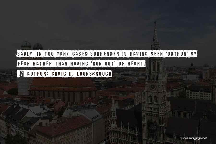 Craig D. Lounsbrough Quotes: Sadly, In Too Many Cases Surrender Is Having Been 'outrun' By Fear Rather Than Having 'run Out' Of Heart.