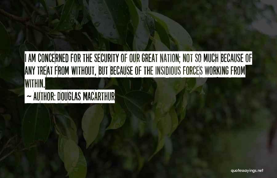 Douglas MacArthur Quotes: I Am Concerned For The Security Of Our Great Nation; Not So Much Because Of Any Treat From Without, But