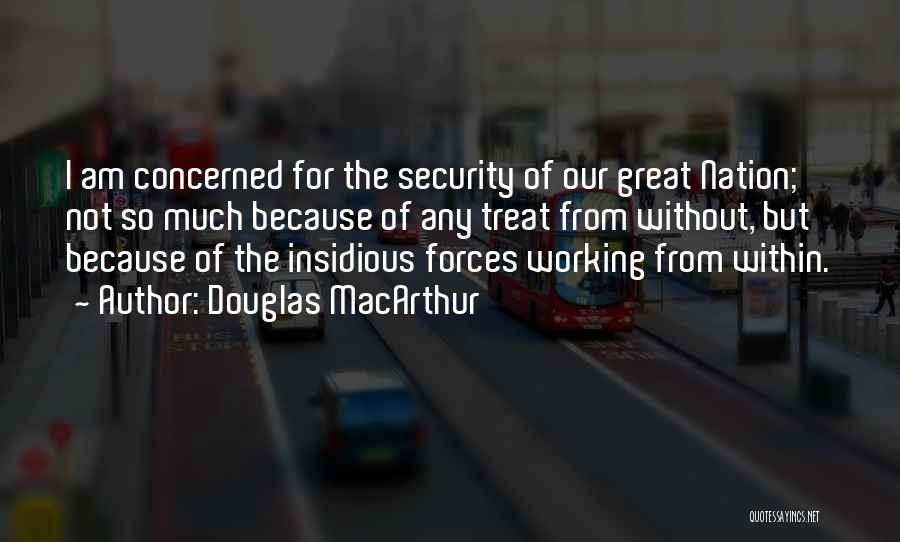 Douglas MacArthur Quotes: I Am Concerned For The Security Of Our Great Nation; Not So Much Because Of Any Treat From Without, But