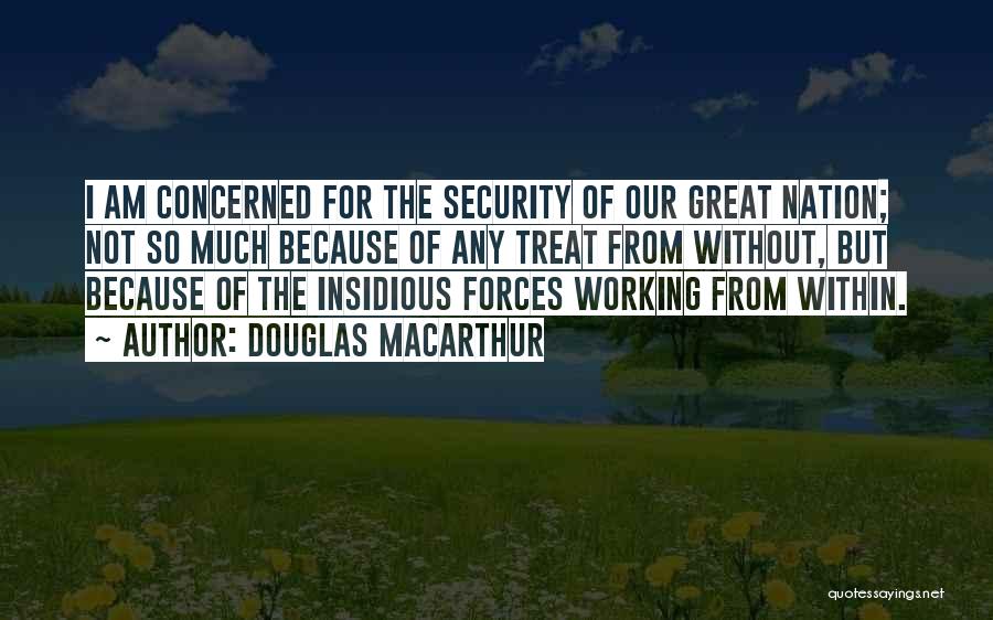 Douglas MacArthur Quotes: I Am Concerned For The Security Of Our Great Nation; Not So Much Because Of Any Treat From Without, But