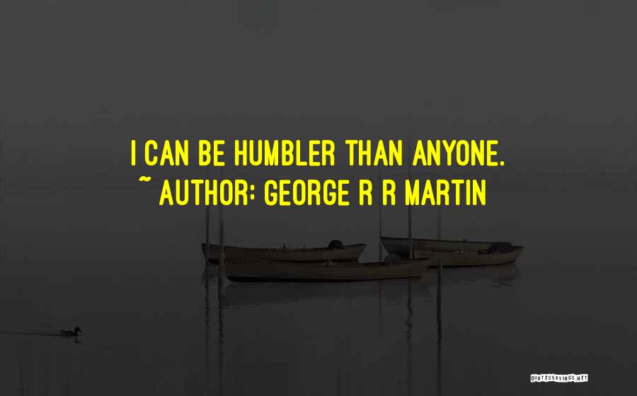 George R R Martin Quotes: I Can Be Humbler Than Anyone.