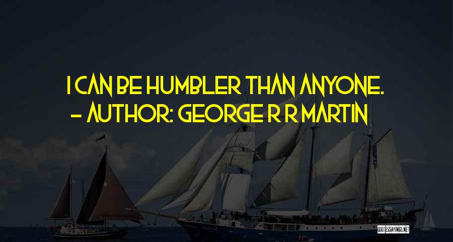 George R R Martin Quotes: I Can Be Humbler Than Anyone.