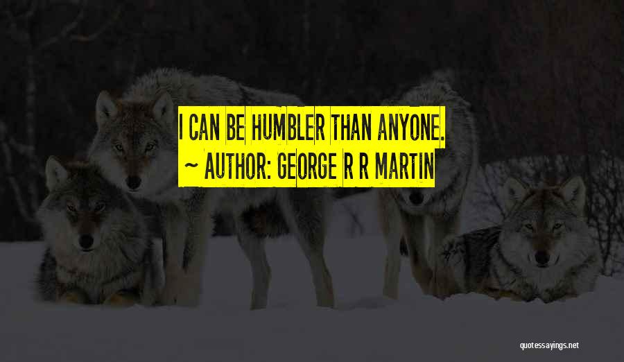 George R R Martin Quotes: I Can Be Humbler Than Anyone.