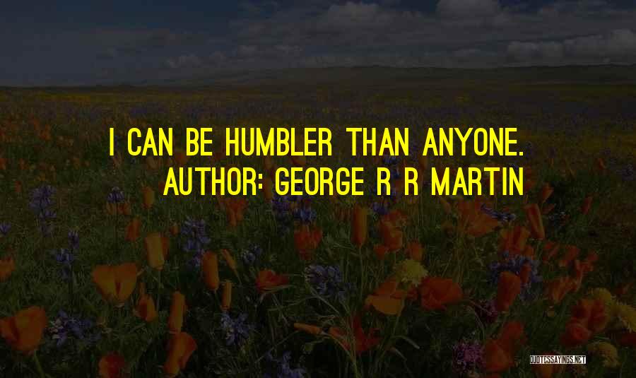 George R R Martin Quotes: I Can Be Humbler Than Anyone.