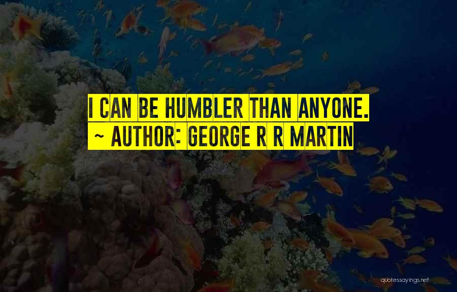 George R R Martin Quotes: I Can Be Humbler Than Anyone.