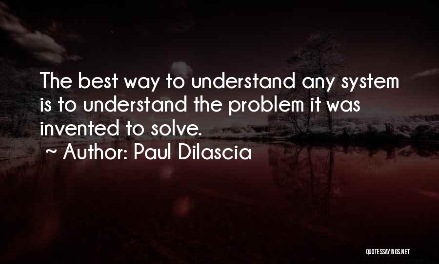Paul Dilascia Quotes: The Best Way To Understand Any System Is To Understand The Problem It Was Invented To Solve.