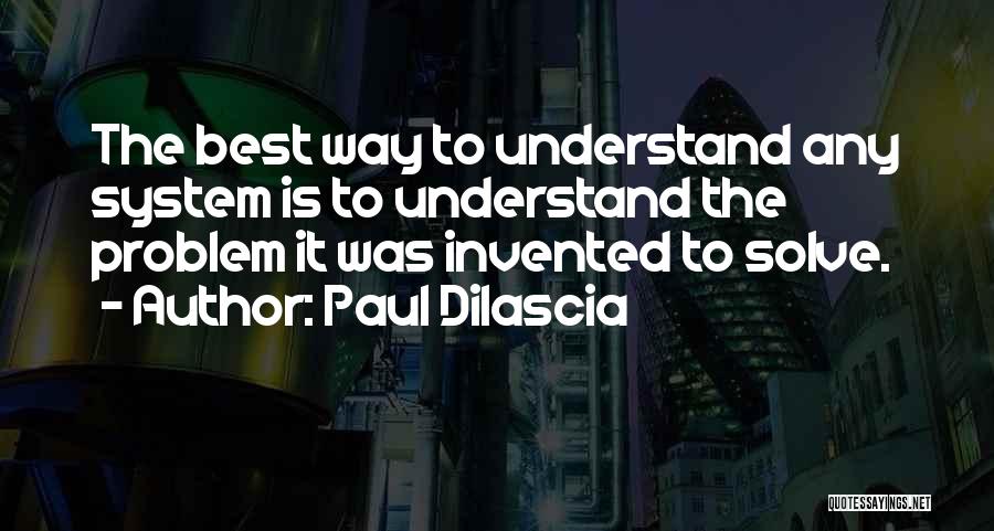 Paul Dilascia Quotes: The Best Way To Understand Any System Is To Understand The Problem It Was Invented To Solve.