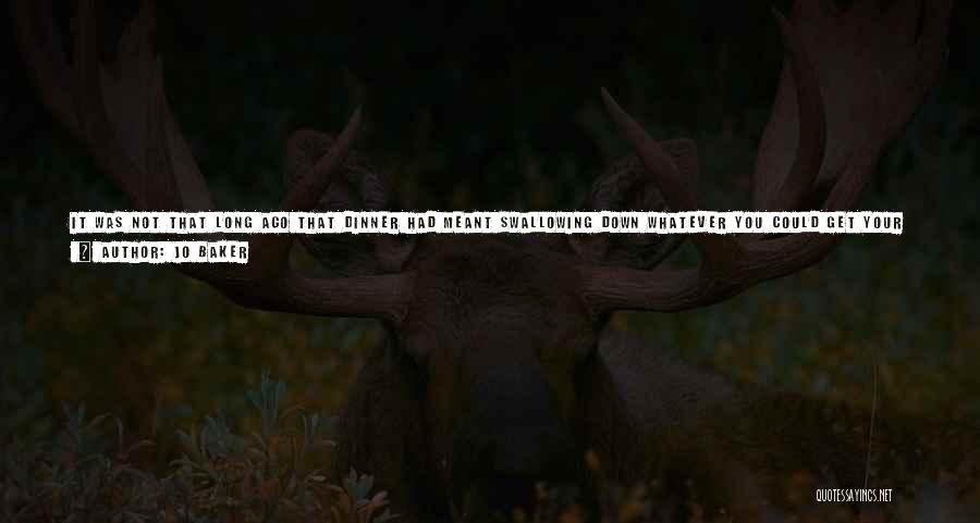 Jo Baker Quotes: It Was Not That Long Ago That Dinner Had Meant Swallowing Down Whatever You Could Get Your Filthy Hands On