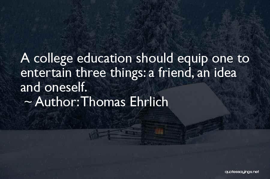 Thomas Ehrlich Quotes: A College Education Should Equip One To Entertain Three Things: A Friend, An Idea And Oneself.