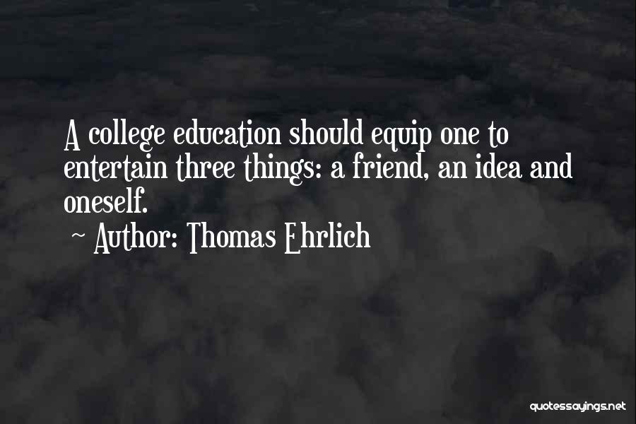 Thomas Ehrlich Quotes: A College Education Should Equip One To Entertain Three Things: A Friend, An Idea And Oneself.