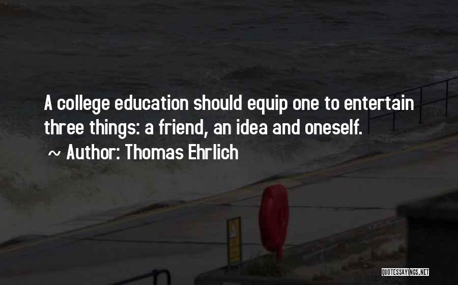 Thomas Ehrlich Quotes: A College Education Should Equip One To Entertain Three Things: A Friend, An Idea And Oneself.