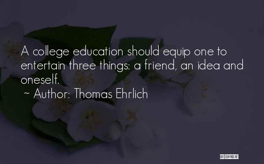 Thomas Ehrlich Quotes: A College Education Should Equip One To Entertain Three Things: A Friend, An Idea And Oneself.