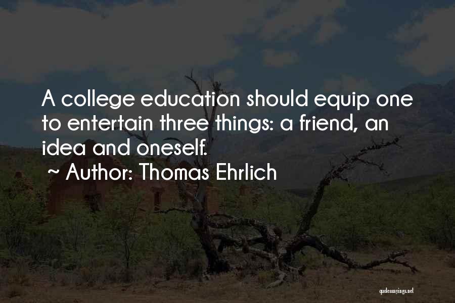 Thomas Ehrlich Quotes: A College Education Should Equip One To Entertain Three Things: A Friend, An Idea And Oneself.