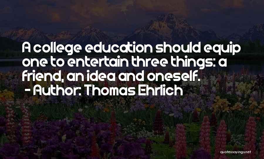 Thomas Ehrlich Quotes: A College Education Should Equip One To Entertain Three Things: A Friend, An Idea And Oneself.