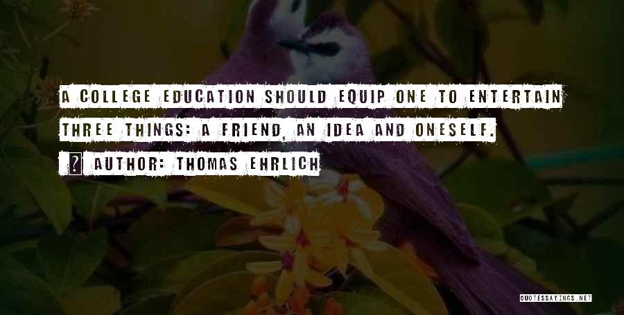 Thomas Ehrlich Quotes: A College Education Should Equip One To Entertain Three Things: A Friend, An Idea And Oneself.