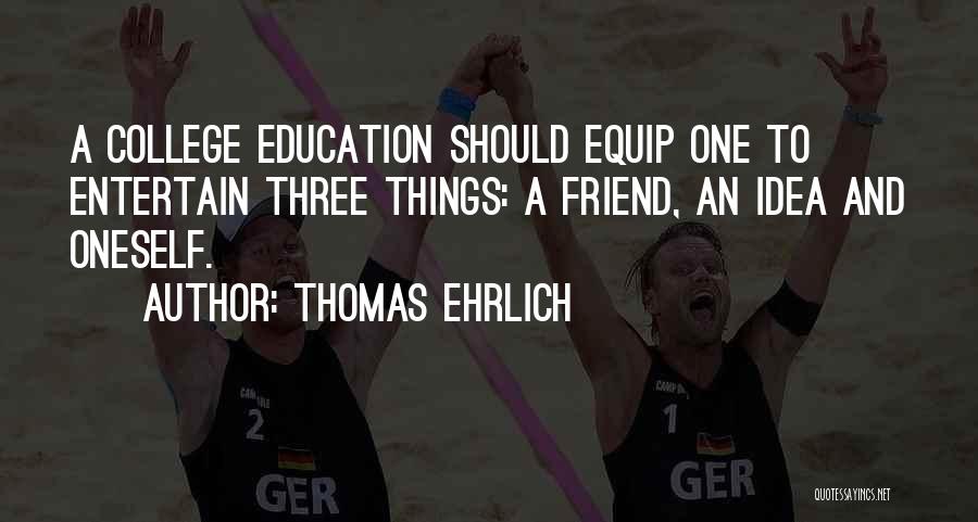 Thomas Ehrlich Quotes: A College Education Should Equip One To Entertain Three Things: A Friend, An Idea And Oneself.