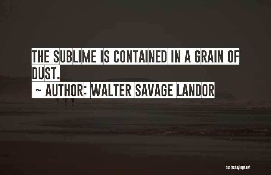 Walter Savage Landor Quotes: The Sublime Is Contained In A Grain Of Dust.